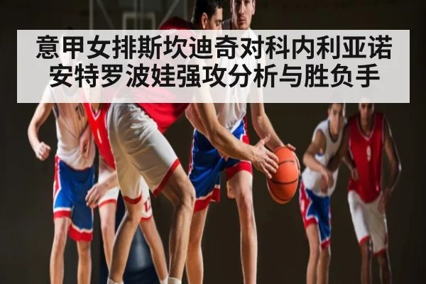 意甲女排斯坎迪奇对科内利亚诺 安特罗波娃强攻分析与胜负手