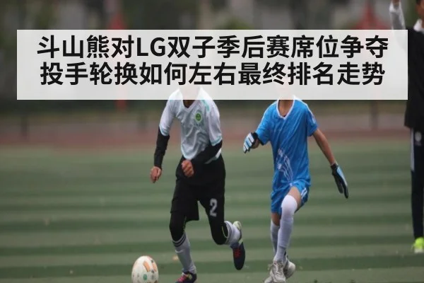 斗山熊对LG双子季后赛席位争夺 投手轮换如何左右最终排名走势